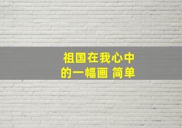 祖国在我心中的一幅画 简单